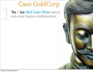 Caso GoldCorp

1            ’89 - ’99: Red Lake Mine opera
             con muy bajos rendimientos




lunes 21 de mayo de 12
 