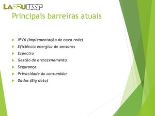 Principais barreiras atuais 
 IPV6 (implementação de nova rede) 
 Eficiência energica de sensores 
 Espectro 
 Gestão de armazenamento 
 Segurança 
 Privacidade do consumidor 
 Dados (Big data) 
 