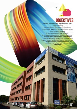 04 MBA PROSPECTUS 2019-21
VISION
To become a Fully Integrated, Socially Responsible, Contextually Relevant, and Value-
Based Management Institute of National Reckoning by meeting the growing and
emerging needs of industry and business through contemporary innovative
management Teaching, Training, Research and Consulting.
MISSION
We intend to provide and develop the capabilities of the young managers by raising
their level of competence and intellect to face various challenges in the global
environment. In pursuit of excellence, we provide training and development services,
foster research and disseminate knowledge through publication of books, journals and
magazines for the development of society at large.
Mission
Vision
creating
responsible
leaders
www.jaipuria.edu.in/jim
OBJECTIVESTo develop managers, leaders and entrepreneurs with a
vision and values.
To ensure relevance of curriculum for the industry.
To continuously upgrade and develop intellectual capital.
To coin interactive pedagogy.
To achieve excellence through teamwork.
To provide diversified corporate exposure in the form of
corporate induction programmes, summer training,
consultancy, innovative assignments, and live projects.
To groom students as value-based business leaders through
a structured Executive Leadership Programme and
modules on inter-personal skills and personality
development.
05MBA PROSPECTUS 2019-21
 