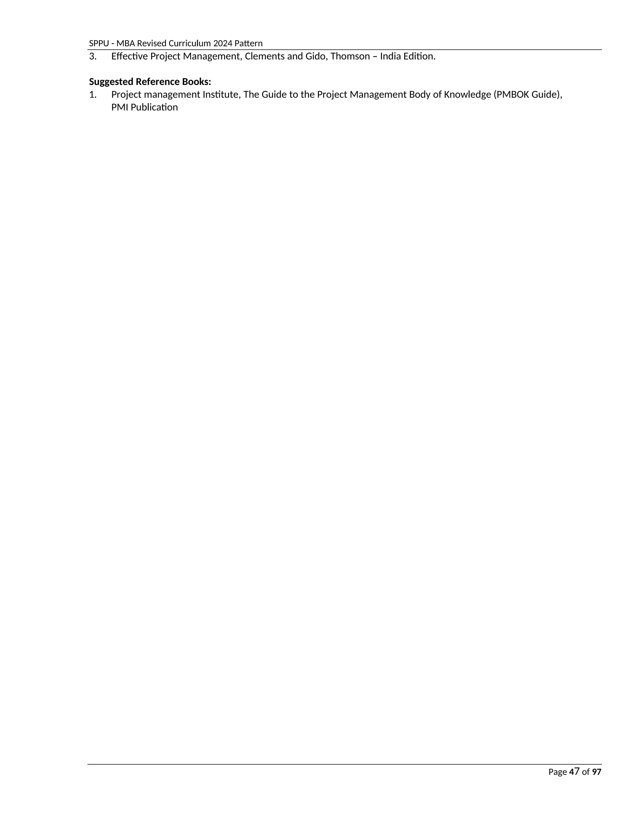 SPPU - MBA Revised Curriculum 2024 Pattern
Page 47 of 97
3. Effective Project Management, Clements and Gido, Thomson – India Edition.
Suggested Reference Books:
1. Project management Institute, The Guide to the Project Management Body of Knowledge (PMBOK Guide),
PMI Publication
 