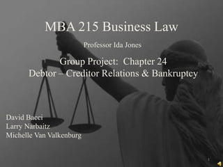 MBA 215 Business Law
                          Professor Ida Jones

             Group Project: Chapter 24
      Debtor – Creditor Relations & Bankruptcy



David Bacci
Larry Narbaitz
Michelle Van Valkenburg


                                                 1
 