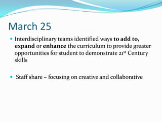 March 25
 Interdisciplinary teams identified ways to add to,
 expand or enhance the curriculum to provide greater
 opportunities for student to demonstrate 21st Century
 skills

 Staff share – focusing on creative and collaborative
 