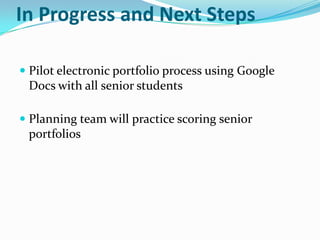 In Progress and Next Steps

 Pilot electronic portfolio process using Google
 Docs with all senior students

 Planning team will practice scoring senior
 portfolios
 