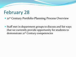 February 28
 21st Century Portfolio Planning Process Overview

 Staff met in department groups to discuss and list ways
 that we currently provide opportunity for students to
 demonstrate 21st Century competencies
 