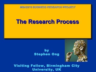 The Research ProcessThe Research ProcessThe Research ProcessThe Research Process
MBA2216 BUSINESS RESEARCH PROJECTMBA2216 BUSINESS RESEARCH PROJECT
by
Stephen Ong
Visiting Fellow, Birmingham City
University, UK
 