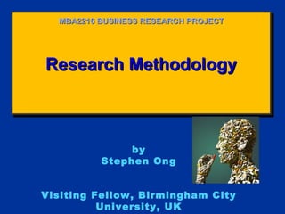 Research MethodologyResearch MethodologyResearch MethodologyResearch Methodology
MBA2216 BUSINESS RESEARCH PROJECTMBA2216 BUSINESS RESEARCH PROJECT
by
Stephen Ong
Visiting Fellow, Birmingham City
University, UK
 