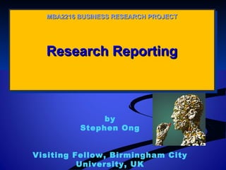 MBA2216 BUSINESS RESEARCH PROJECT

Research Reporting
Research Reporting

by
Stephen Ong
Visiting Fellow, Birmingham City
University, UK

 