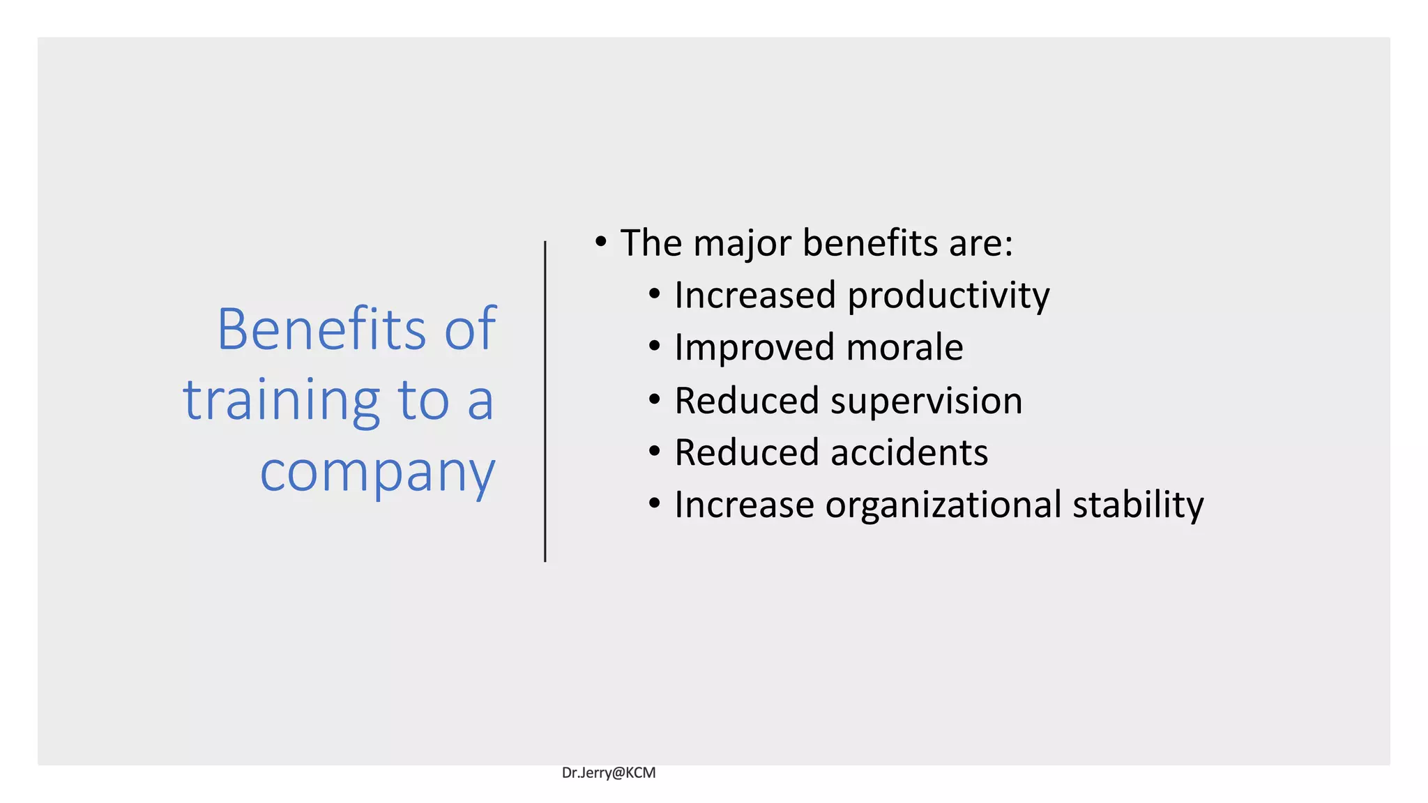 Benefits of
training to a
company
• The major benefits are:
• Increased productivity
• Improved morale
• Reduced supervision
• Reduced accidents
• Increase organizational stability
 