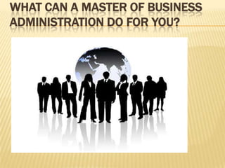 WHAT CAN A MASTER OF BUSINESS
ADMINISTRATION DO FOR YOU?
 