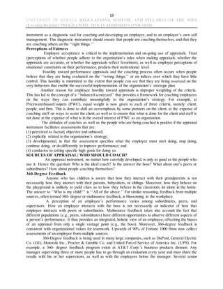 19
UNIVERSITY OF KERALA REGULATIONS, SCHEME, AND SYLLABUS OF THE MBA
(Evening-Regular) PROGRAMME 2018-19 ADMISSION ONWARDS
instrument as a diagnostic tool for coaching and developing an employee, and to an employee’s own self
management. This diagnostic instrument should ensure that people are coaching themselves, and that they
are coaching others on the ‘‘right things.’’
Perceptions of Fairness
Employee acceptance is critical to the implementation and on-going use of appraisals. Trust
(perceptions of whether people adhere to the organization’s rules when making appraisals, whether the
appraisals are accurate, or whether the appraisals reflect favoritism), as well as employee perceptions of
situational constraints on their performance, predicts their motivational level.
Hostility toward performance appraisals and the coaching process often occurs when people
believe that they are being evaluated on the ‘‘wrong things,’’ or on indices over which they have little
control. This hostility is minimized to the extent that people can see that they are being assessed on the
very behaviors that enable the successful implementation of the organization’s strategic plan.
Another reason for employee hostility toward appraisals is improper weighting of the criteria.
This has led to the concept of a ‘‘balanced scorecard’’ that provides a framework for coaching employees
on the ways they can contribute meaningfully to the organization’s strategy. For example, at
PricewaterhouseCoopers (PWC), equal weight is now given to each of three criteria, namely: client,
people, and firm. This is done to shift an overemphasis by some partners on the client, at the expense of
coaching staff on ways to assist the client, as well as to ensure that what is done for the client and staff is
not done at the expense of what is in the overall interest of PWC as an organization.
The attitudes of coaches as well as the people who are being coached is positive if the appraisal
instrument facilitates assessments that are:
(1) perceived as factual, objective and unbiased;
(2) explicitly related to the organization’s strategy;
(3) developmental, in that the assessment specifies what the employee must start doing, stop doing,
continue doing, or do differently to improve performance; and
(4) conducive to setting specific high goals for doing so.
SOURCES OF APPRAISAL: WHO SHOULD COACH?
An appraisal instrument, no matter how carefully developed, is only as good as the people who
use it. Hence the question: Who is the ideal coach? Is the answer the boss? What about one’s peers or
subordinates? How about people coaching themselves?
360-Degree Feedback
Anyone who has children is aware that how they interact with their grandparents is not
necessarily how they interact with their parents, babysitters, or siblings. Moreover, how they behave on
the playground is unlikely to yield clues as to how they behave in the classroom, let alone in the home.
The answer to ‘‘Who is my child?’’ is ‘‘All of the above.’’ For similar reasoning, feedback from multiple
sources, often termed 360- degree or multisource feedback, is blossoming in the workplace.
A perception of an employee’s performance varies among subordinates, peers, and
supervisors. How an employee interacts with the boss is not necessarily an indicator of how that
employee interacts with peers or subordinates. Multisource feedback takes into account the fact that
different populations (e.g., peers, subordinates) have different opportunities to observe different aspects of
a person’s performance. It thus provides an integrated, holistic view of an employee, offsetting the biases
of an appraisal from only a single vantage point (e.g., the boss). Moreover, 360-degree feedback is
consistent with organizational values for teamwork. Upwards of 90% of Fortune 1000 firms now collect
assessments of an employee from multiple sources.
360-Degree feedback is being used in many large companies, such as DuPont, General Electric
Co. (GE), Motorola Inc., Procter & Gamble Co. and United Parcel Service of America Inc. (UPS). For
example, a 360- degree feedback program exists at AT&T Corp.’s business products division. Any
manager supervising three or more people has to go through an evaluation every year and must share the
results with his or her supervisors, as well as with the employees below the manager. Several senior
 