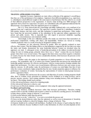 21
UNIVERSITY OF KERALA REGULATIONS, SCHEME, AND SYLLABUS OF THE MBA
(Evening-Regular) PROGRAMME 2018-19 ADMISSION ONWARDS
TRAINING APPRAISERS/ COACHES
Appraisal Accuracy Appraisals are more often a reflection of the appraiser’s overall biases
than they are of the performance of an employee. Appraisers from different populations (e.g., supervisors
vs. subordinates) attach different weights to the same aspects of performance that they observe as a result
of their different perspectives in the organization. A massive study involving over 4000 managers with
appraisals from at least two supervisors, two peers, two subordinates plus self-appraisals indicated that the
idiosyncrasies of an appraiser affect the appraisals given to an employee.
The U.S. Army showed that one’s knowledge and ability explained only a very small part of an
appraisal from one’s supervisor and peers. The supervisor’s positive regard for a subordinate resulted in
both positive leniency and halo errors, and little inclination to punish poor performance. Other studies
have found that the perceived similarity of the subordinate by the supervisor inflates appraisals in the
private and public sectors. This is especially true with regard to perceived similarities regarding
extraversion, conscientiousness and emotional stability.
Interestingly, in this new millennium, people who smoke are rated lower than nonsmokers on
professional comportment, working with others, and dependability. Smokers are viewed as wasting
valuable production time as a result of leaving for designated smoking areas.
Evaluations are also adversely affected by gender. Men are typically evaluated as more
effective than women. That this finding reflects sex discrimination is suggested by the fact that even when
the males and females demonstrate the same leadership behavior, women are devalued when the
appraisers are male. A subsequent review of leadership perceptions in the military revealed preferential
ratings for men in training groups, primarily where there was a ‘‘token’’ woman; this was not found in
groups where there were several women. This suggests that token status exacerbates negative evaluations
of women, because the token female receives considerable attention, which increases the pressure on her
to perform well.
Another study also points to the importance of gender proportion as a factor affecting rating
accuracy. The respondents, only 27 of whom were female, reported that men possess the motivation and
leadership qualities necessary for effective performance, whereas women possess feminine attitudes that
impair their performance. Yet, there were no performance differences between men and women on any
objective measure. In still another study, the performance of women was rated higher than that of men
when the women constituted a higher proportion than the men. Gender proportion appears to influence the
performance evaluations of women. Increasing the representation of women in mixed groups increases
positive appraisals of them.
To minimize bias and increase the accuracy and objectivity of coaches, training programs should
allow them to evaluate actors presented on videotape, receive feedback as to rating accuracy, and to
practice, practice, practice. Such training minimizes rating errors including leniency, halo, and similar-to-
me biases. This training should teach coaches:
(1) the relevant performance criteria for evaluating people;
(2) the relevant job behaviors to observe; and
(3) and ways to effectively minimize errors in judgment when using the appraisal instrument.
Feedback and Goal-Setting
In many instances, feedback decreases rather than increases performance. Therefore, training
coaches in how to provide feedback and set goals is critical to an effective coaching process. For feedback
to bring about a positive change in behavior, a coach must:
(1) focus on the behavior rather than the person;
(2) be selective as to the ‘‘critical few’’ so as not to overwhelm the person; and
(3) focus on the desired behavior rather than the undesired, as well as ways to demonstrate it. Sensitivity
and tact in giving feedback is critical for bringing about a change in behavior. Thus,
(4) honesty should not be confused with hurtfulness. Feedback in the absence of goal setting has little or
no effect on behavior, because feedback in itself is only information; its effect on action depends on how
 