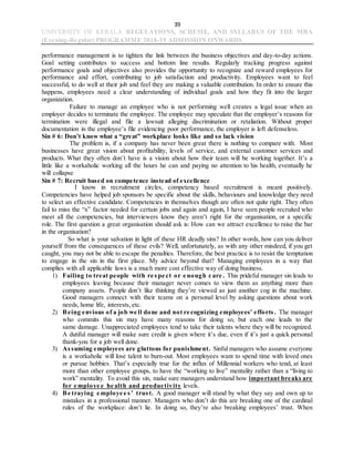 39
UNIVERSITY OF KERALA REGULATIONS, SCHEME, AND SYLLABUS OF THE MBA
(Evening-Regular) PROGRAMME 2018-19 ADMISSION ONWARDS
performance management is to tighten the link between the business objectives and day-to-day actions.
Goal setting contributes to success and bottom line results. Regularly tracking progress against
performance goals and objectives also provides the opportunity to recognize and reward employees for
performance and effort, contributing to job satisfaction and productivity. Employees want to feel
successful, to do well at their job and feel they are making a valuable contribution. In order to ensure this
happens, employees need a clear understanding of individual goals and how they fit into the larger
organization.
Failure to manage an employee who is not performing well creates a legal issue when an
employer decides to terminate the employee. The employee may speculate that the employer’s reasons for
termination were illegal and file a lawsuit alleging discrimination or retaliation. Without proper
documentation in the employee’s file evidencing poor performance, the employer is left defenseless.
Sin # 6: Don’t know what a “great” workplace looks like and so lack vision
The problem is, if a company has never been great there is nothing to compare with. Most
businesses have great vision about profitability, levels of service, and external customer services and
products. What they often don’t have is a vision about how their team will be working together. It’s a
little like a workaholic working all the hours he can and paying no attention to his health, eventually he
will collapse
Sin # 7: Recruit based on competence instead of excellence
I know in recruitment circles, competency based recruitment is meant positively.
Competencies have helped job sponsors be specific about the skills, behaviours and knowledge they need
to select an effective candidate. Competencies in themselves though are often not quite right. They often
fail to miss the “x” factor needed for certain jobs and again and again, I have seen people recruited who
meet all the competencies, but interviewers know they aren’t right for the organisation, or a specific
role. The first question a great organisation should ask is: How can we attract excellence to raise the bar
in the organisation?
So what is your salvation in light of these HR deadly sins? In other words, how can you deliver
yourself from the consequences of these evils? Well, unfortunately, as with any other misdeed, if you get
caught, you may not be able to escape the penalties. Therefore, the best practice is to resist the temptation
to engage in the sin in the first place. My advice beyond that? Managing employees in a way that
complies with all applicable laws is a much more cost effective way of doing business.
1) Failing to treat people with re spe ct or e nough care . This prideful manager sin leads to
employees leaving because their manager never comes to view them as anything more than
company assets. People don’t like thinking they’re viewed as just another cog in the machine.
Good managers connect with their teams on a personal level by asking questions about work
needs, home life, interests, etc.
2) Being envious of a job we ll done and not re cognizing employees’ efforts. The manager
who commits this sin may have many reasons for doing so, but each one leads to the
same damage. Unappreciated employees tend to take their talents where they will be recognized.
A dutiful manager will make sure credit is given where it’s due, even if it’s just a quick personal
thank-you for a job well done.
3) Assuming employees are gluttons for punishment. Sinful managers who assume everyone
is a workaholic will lose talent to burn-out. Most employees want to spend time with loved ones
or pursue hobbies. That’s especially true for the influx of Millennial workers who tend, at least
more than other employee groups, to have the “working to live” mentality rather than a “living to
work” mentality. To avoid this sin, make sure managers understand how important breaks are
for e mploye e he alth and productivity levels.
4) Be traying e mploye e s’ trust. A good manager will stand by what they say and own up to
mistakes in a professional manner. Managers who don’t do this are breaking one of the cardinal
rules of the workplace: don’t lie. In doing so, they’re also breaking employees’ trust. When
 