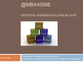 9 crucial building blocks of a business to help
management in defining strategic direction
Key
activities

Value
proposition

Customer
relationship

Customer
segment

Partners

Key
Cost
www.mba4sme.wordpress.com
resources
structure

Channels

Revenue
stream@MBA4SME 1

 