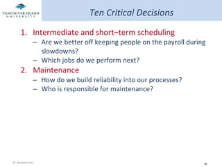 Intermediate and short – term scheduling Are we better off keeping people on the payroll during slowdowns? Which jobs do we perform next? Maintenance How do we build reliability into our processes? Who is responsible for maintenance? Ten Critical Decisions 
