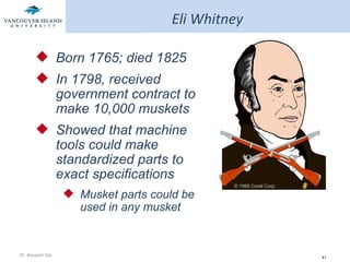 Eli Whitney Born 1765; died 1825 In 1798, received government contract to make 10,000 muskets Showed that machine tools could make standardized parts to exact specifications Musket parts could be used in any musket © 1995 Corel Corp. 