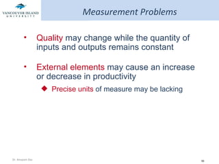 Measurement Problems Quality   may change while the quantity of inputs and outputs remains constant External elements   may cause an increase or decrease in productivity Precise units   of measure may be lacking 