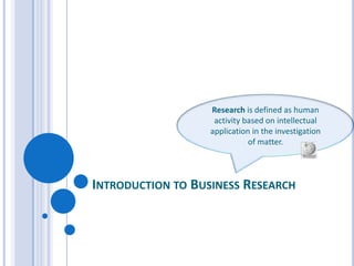 Research is defined as human
                    activity based on intellectual
                   application in the investigation
                              of matter.




INTRODUCTION TO BUSINESS RESEARCH
 