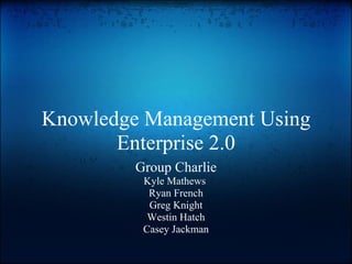 Knowledge Management Using Enterprise 2.0 Group Charlie Kyle Mathews  Ryan French Greg Knight Westin Hatch Casey Jackman 