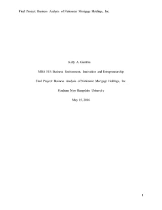 Final Project: Business Analysis of Nationstar Mortgage Holdings, Inc.
1
Kelly A. Giambra
MBA 515: Business Environment, Innovation and Entrepreneurship
Final Project: Business Analysis of Nationstar Mortgage Holdings, Inc.
Southern New Hampshire University
May 15, 2016
 