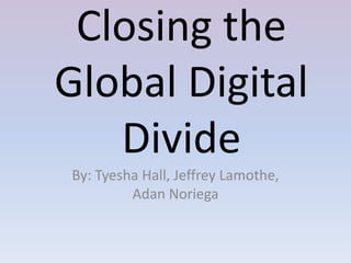 Closing the Global Digital Divide By: Tyesha Hall, Jeffrey Lamothe, Adan Noriega 