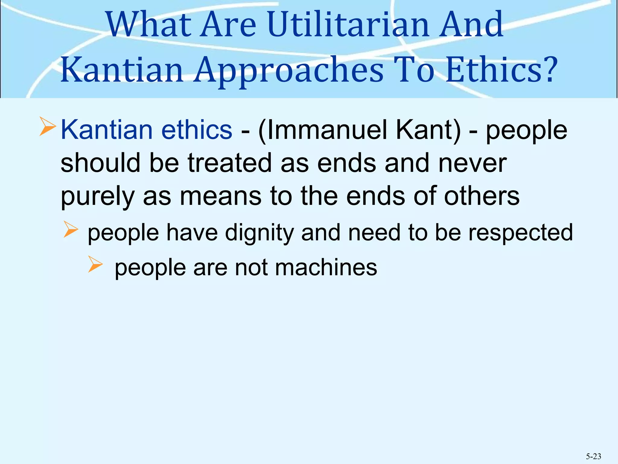 5-23
What Are Utilitarian And
Kantian Approaches To Ethics?
Kantian ethics - (Immanuel Kant) - people
should be treated as ends and never
purely as means to the ends of others
 people have dignity and need to be respected
 people are not machines
 