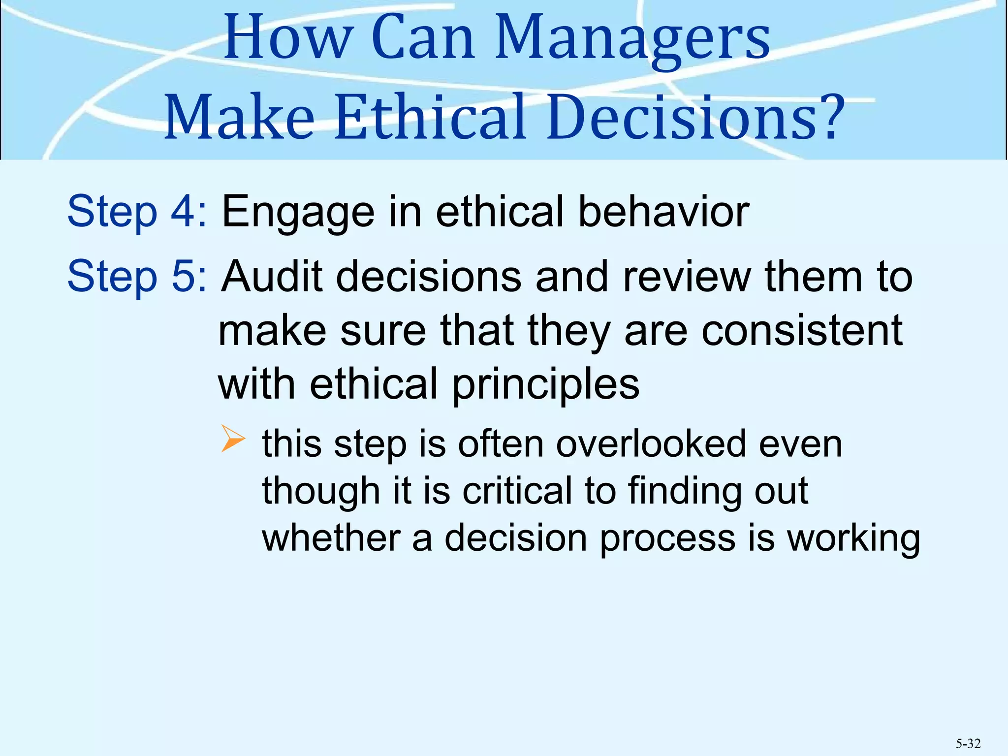 5-32
How Can Managers
Make Ethical Decisions?
Step 4: Engage in ethical behavior
Step 5: Audit decisions and review them to
make sure that they are consistent
with ethical principles
 this step is often overlooked even
though it is critical to finding out
whether a decision process is working
 
