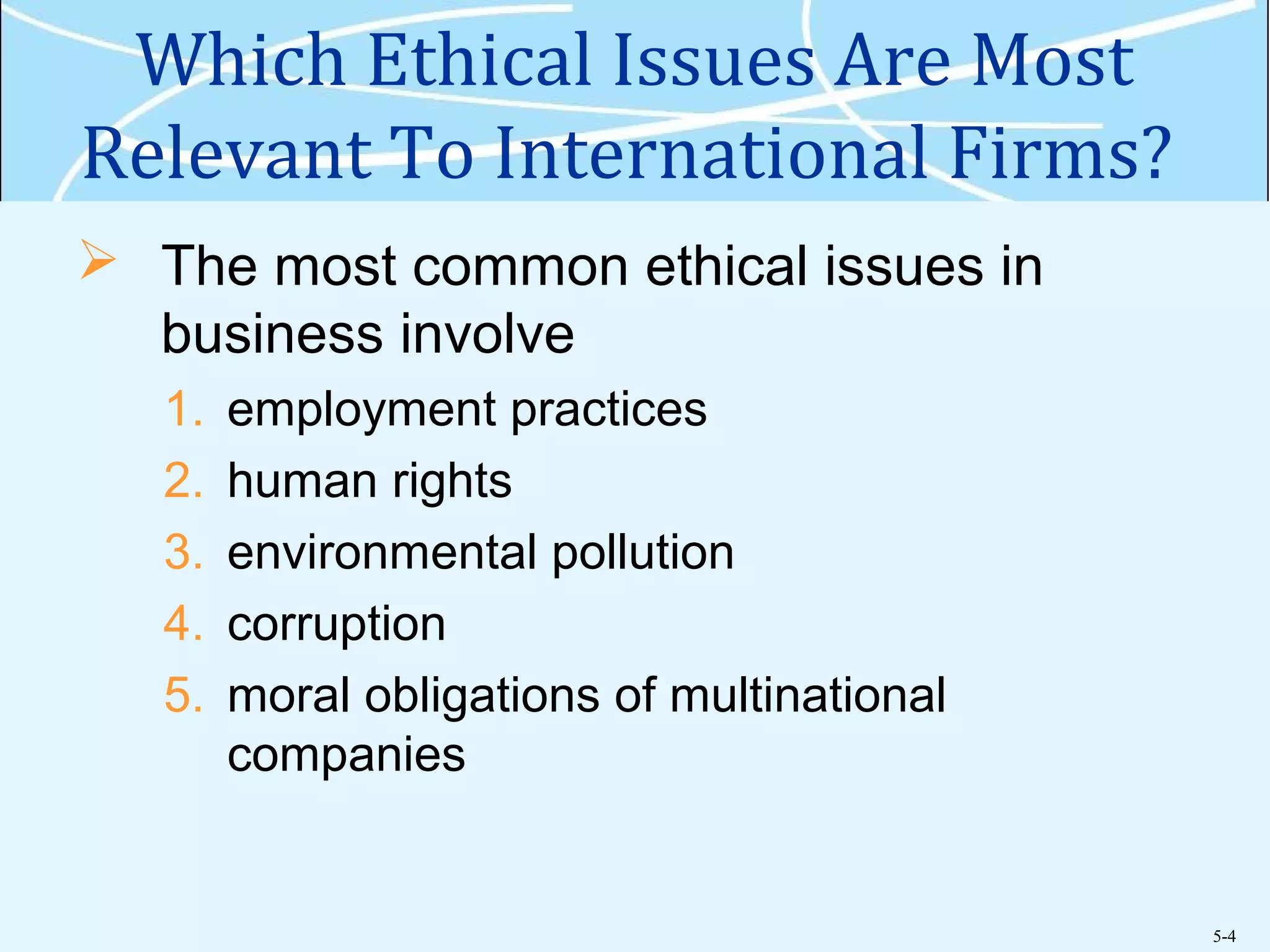 5-4
Which Ethical Issues Are Most
Relevant To International Firms?
 The most common ethical issues in
business involve
1. employment practices
2. human rights
3. environmental pollution
4. corruption
5. moral obligations of multinational
companies
 