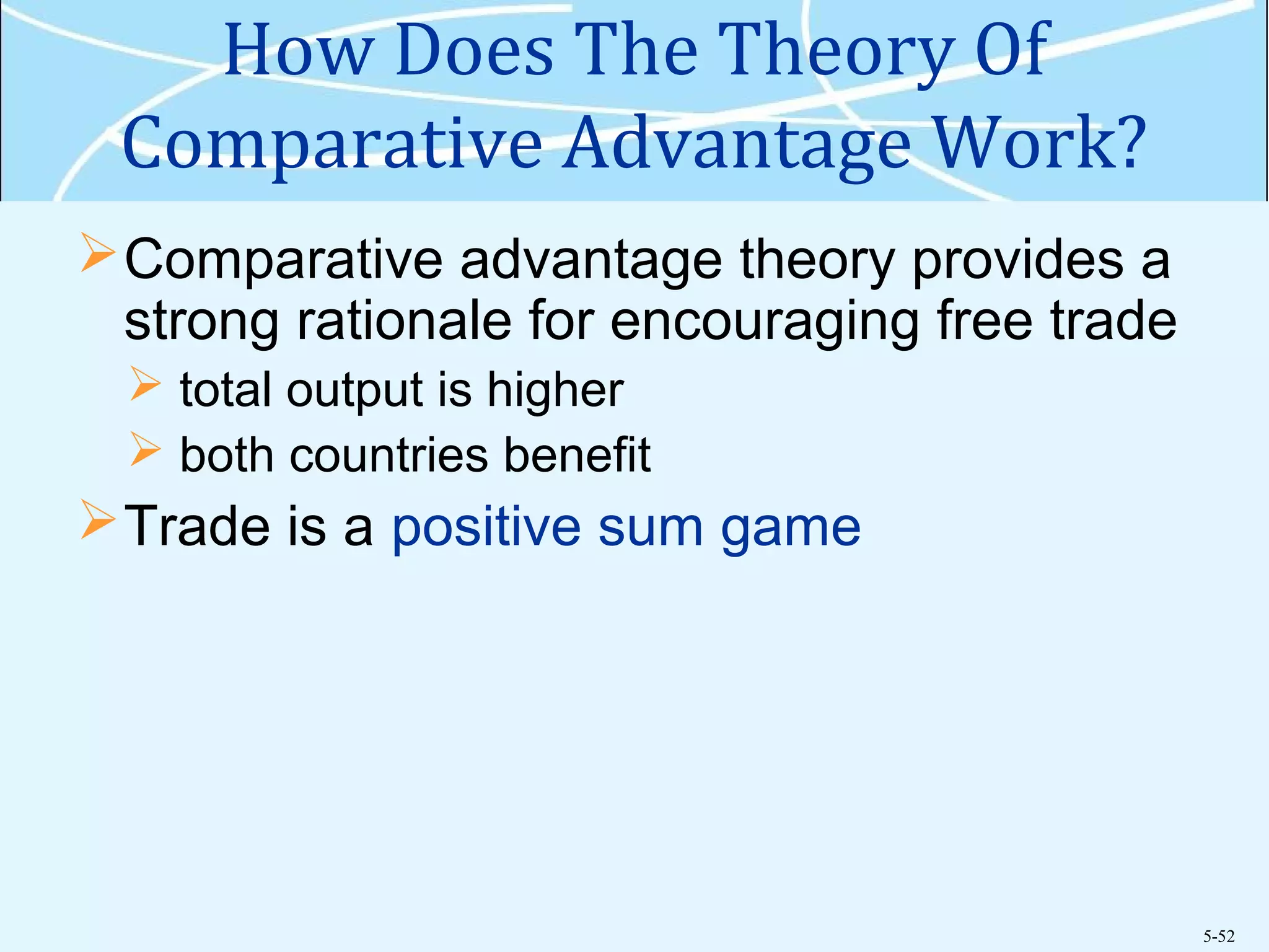5-52
How Does The Theory Of
Comparative Advantage Work?
Comparative advantage theory provides a
strong rationale for encouraging free trade
 total output is higher
 both countries benefit
Trade is a positive sum game
 