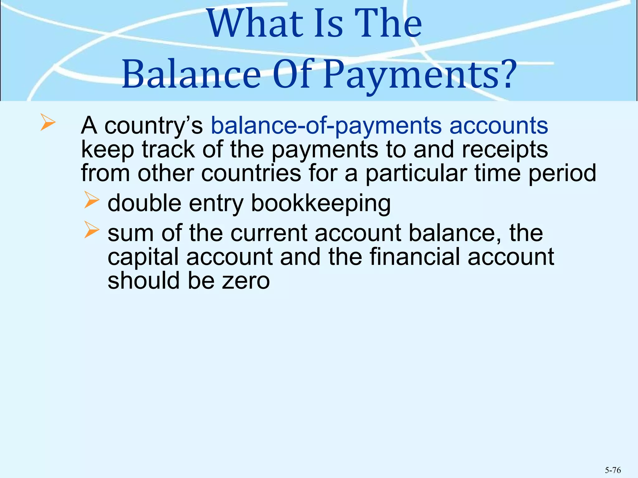5-76
What Is The
Balance Of Payments?
 A country’s balance-of-payments accounts
keep track of the payments to and receipts
from other countries for a particular time period
 double entry bookkeeping
 sum of the current account balance, the
capital account and the financial account
should be zero
 