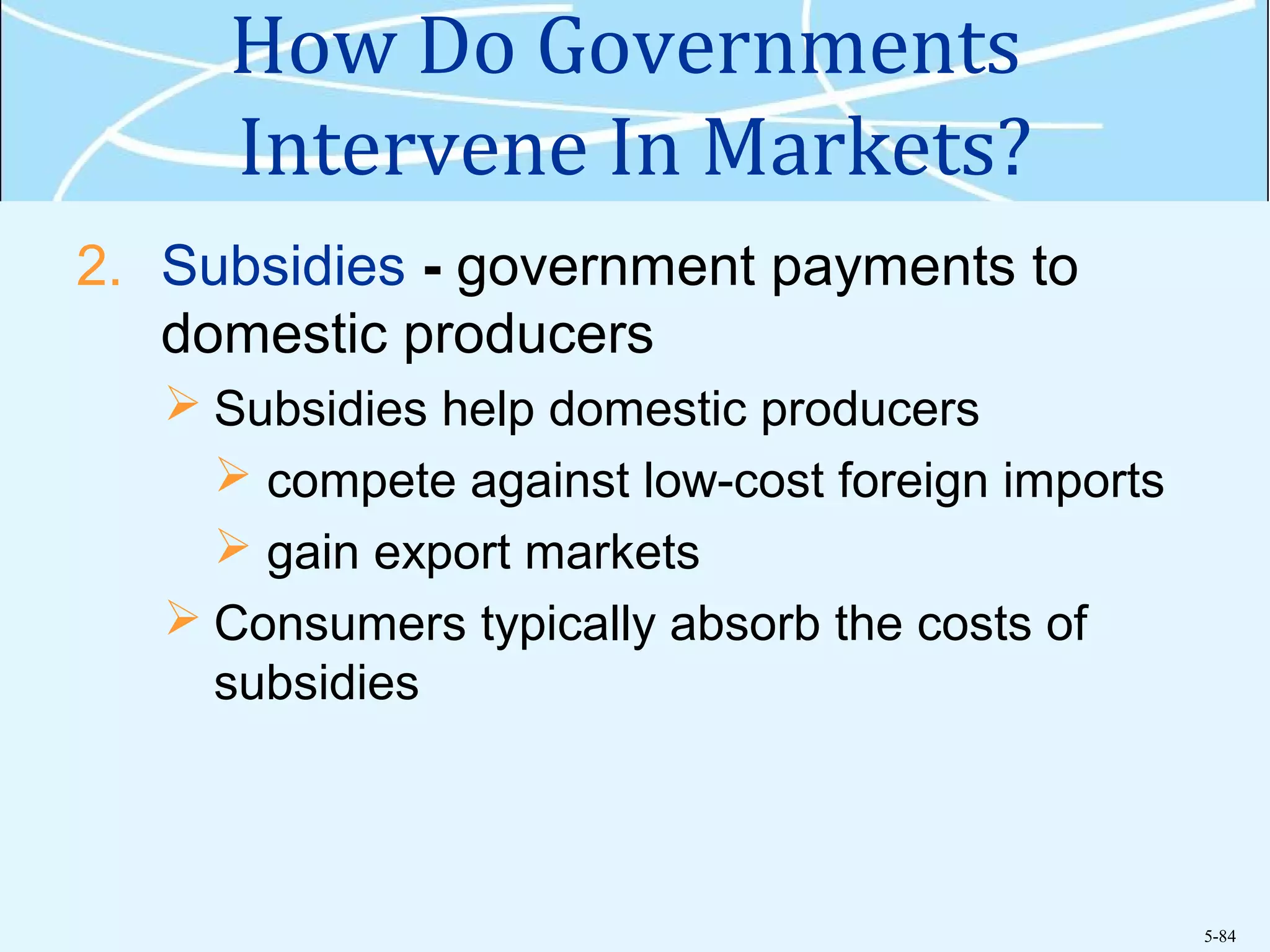 5-84
How Do Governments
Intervene In Markets?
2. Subsidies - government payments to
domestic producers
 Subsidies help domestic producers
 compete against low-cost foreign imports
 gain export markets
 Consumers typically absorb the costs of
subsidies
 