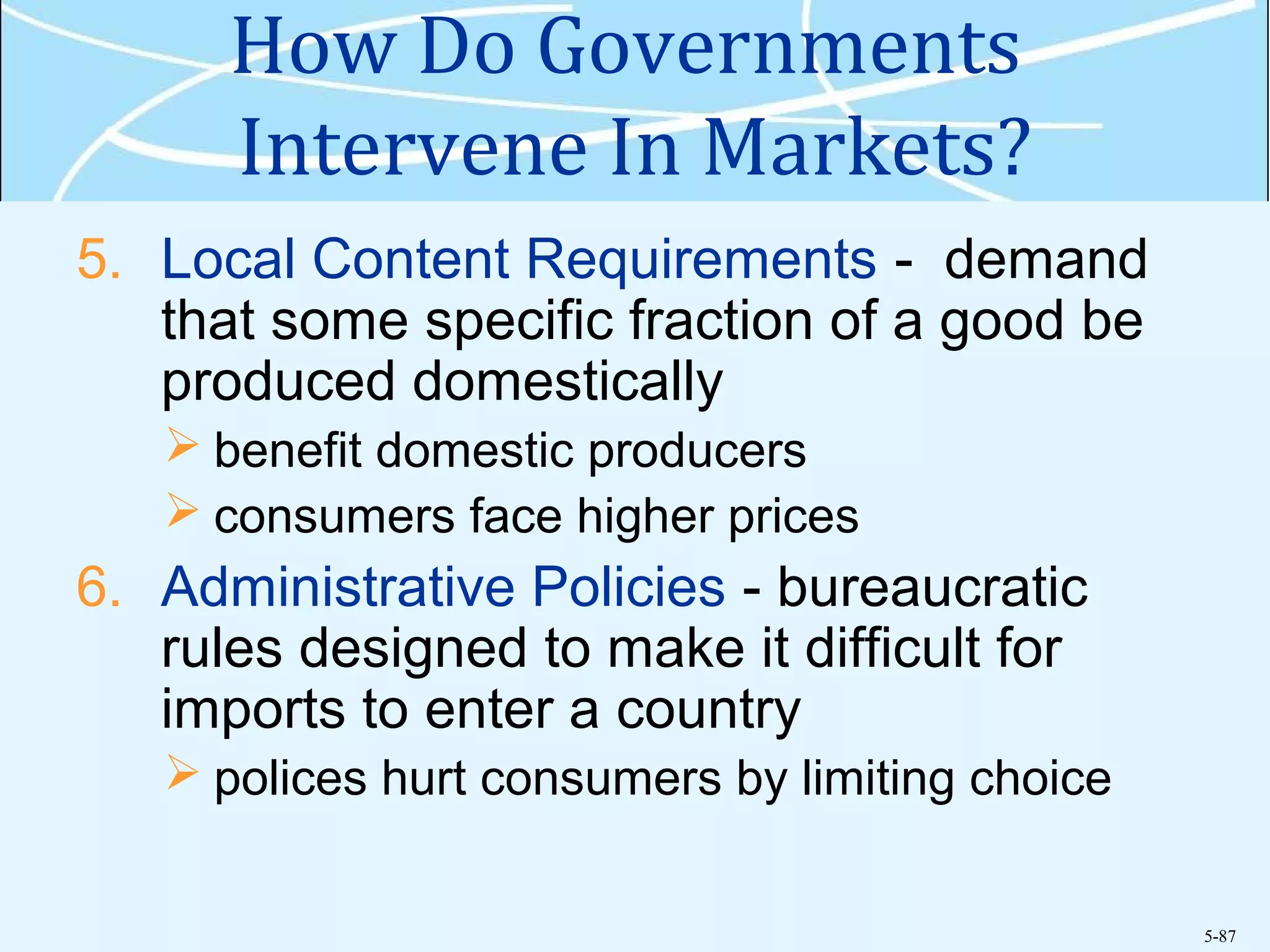 5-87
How Do Governments
Intervene In Markets?
5. Local Content Requirements - demand
that some specific fraction of a good be
produced domestically
 benefit domestic producers
 consumers face higher prices
6. Administrative Policies - bureaucratic
rules designed to make it difficult for
imports to enter a country
 polices hurt consumers by limiting choice
 