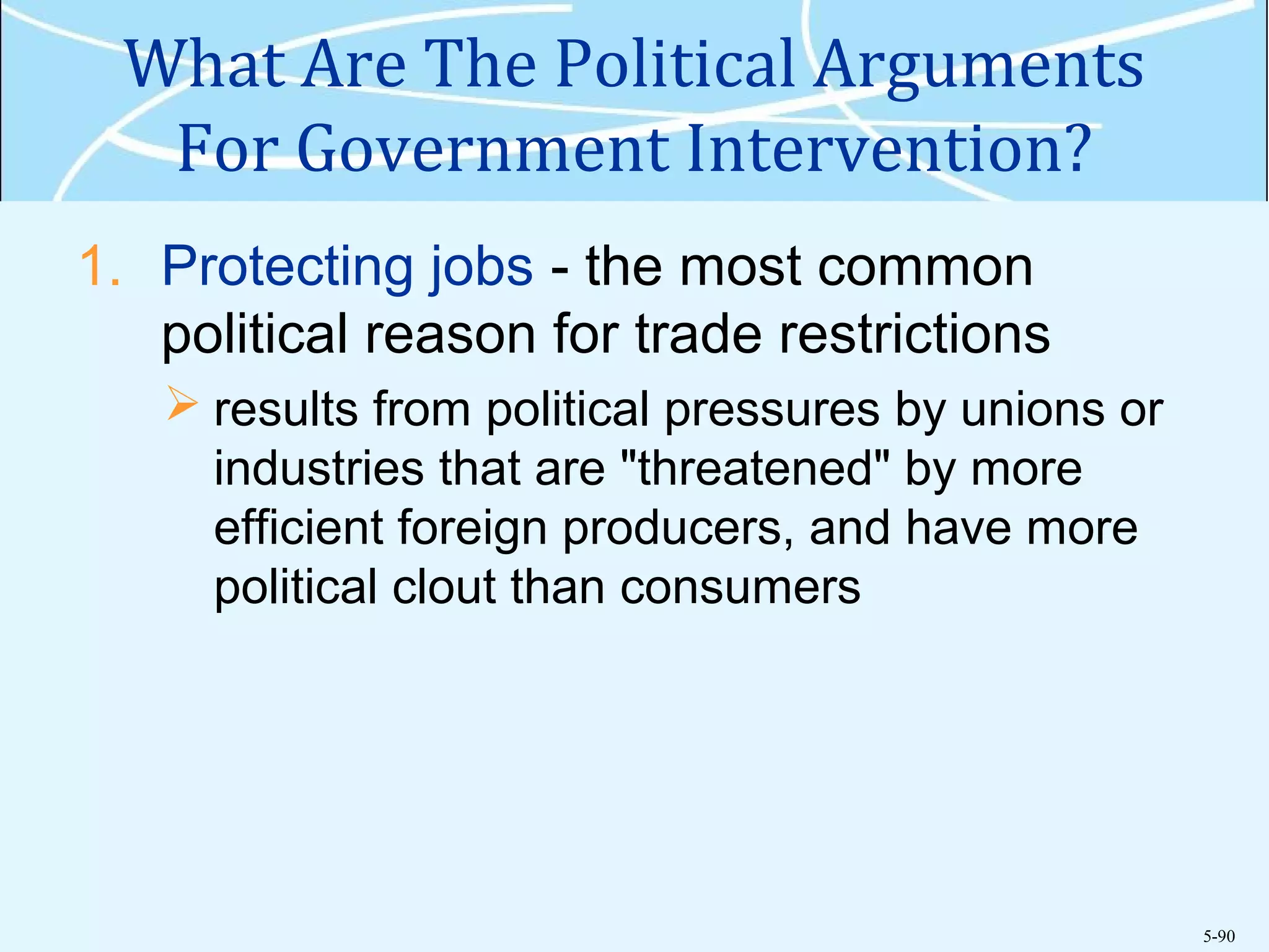 5-90
What Are The Political Arguments
For Government Intervention?
1. Protecting jobs - the most common
political reason for trade restrictions
 results from political pressures by unions or
industries that are "threatened" by more
efficient foreign producers, and have more
political clout than consumers
 