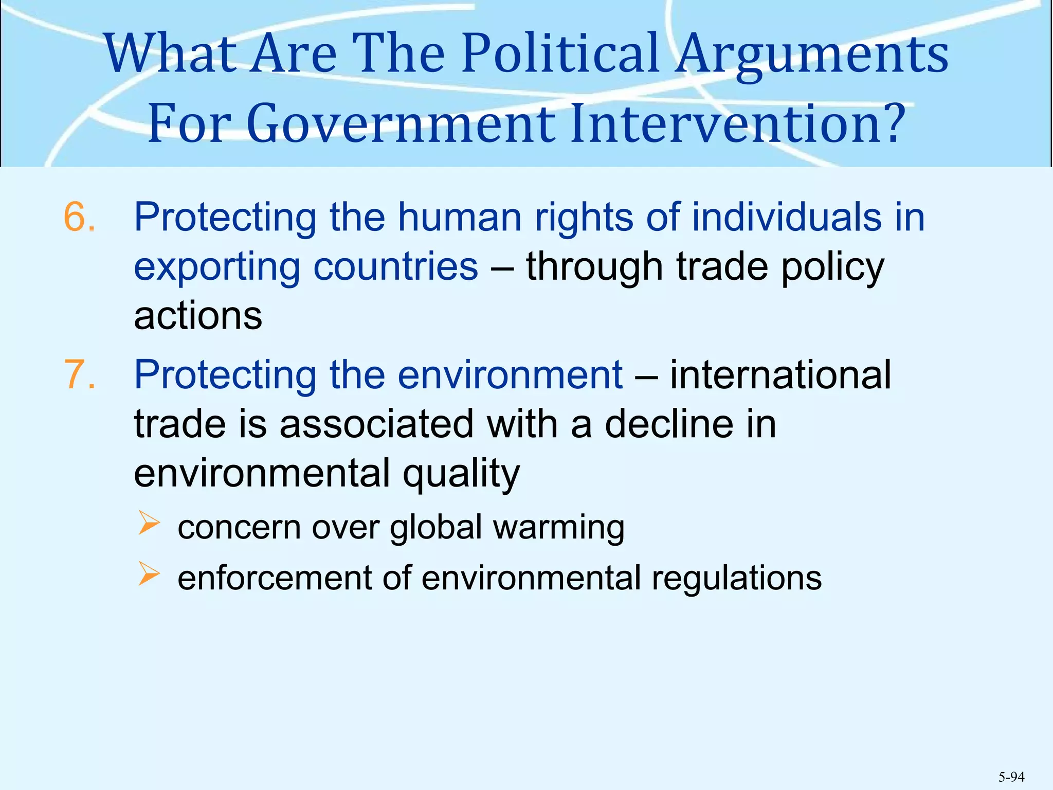 5-94
What Are The Political Arguments
For Government Intervention?
6. Protecting the human rights of individuals in
exporting countries – through trade policy
actions
7. Protecting the environment – international
trade is associated with a decline in
environmental quality
 concern over global warming
 enforcement of environmental regulations
 