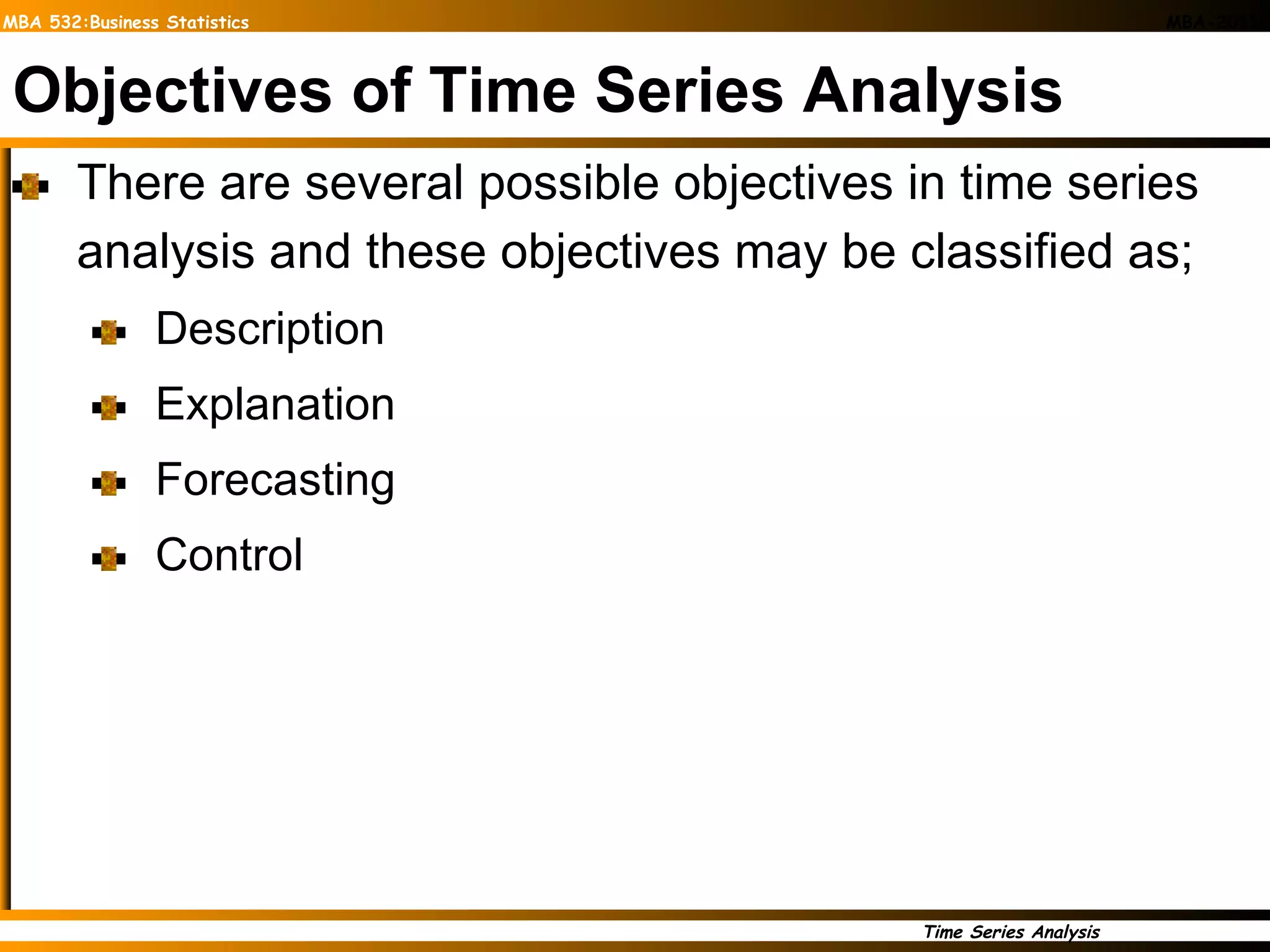 Objectives of Time Series Analysis There are several possible objectives in time series analysis and these objectives may be classified as; Description Explanation Forecasting Control 