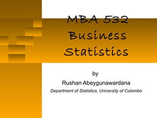 MBA 532 Business Statistics   by  Rushan Abeygunawardana Department of Statistics, University of Colombo 