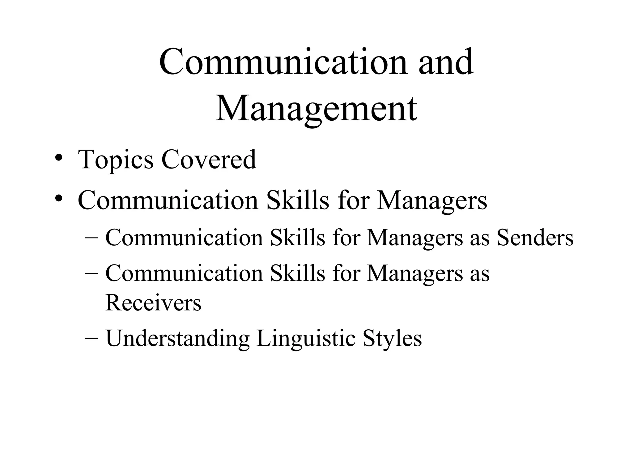 Communication and
Management
• Topics Covered
• Communication Skills for Managers
– Communication Skills for Managers as Senders
– Communication Skills for Managers as
Receivers
– Understanding Linguistic Styles
 