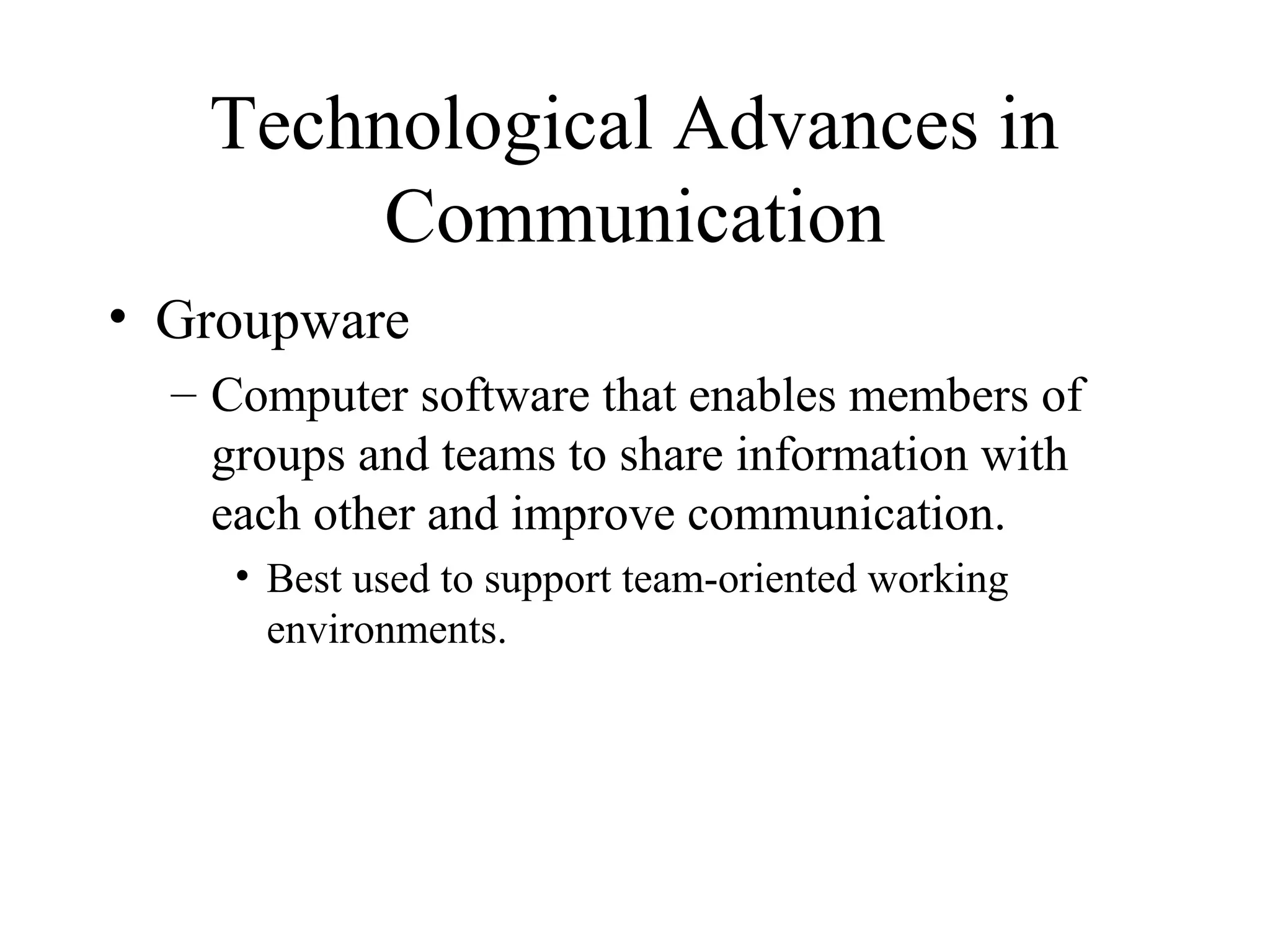 Technological Advances in
Communication
• Groupware
– Computer software that enables members of
groups and teams to share information with
each other and improve communication.
• Best used to support team-oriented working
environments.
 