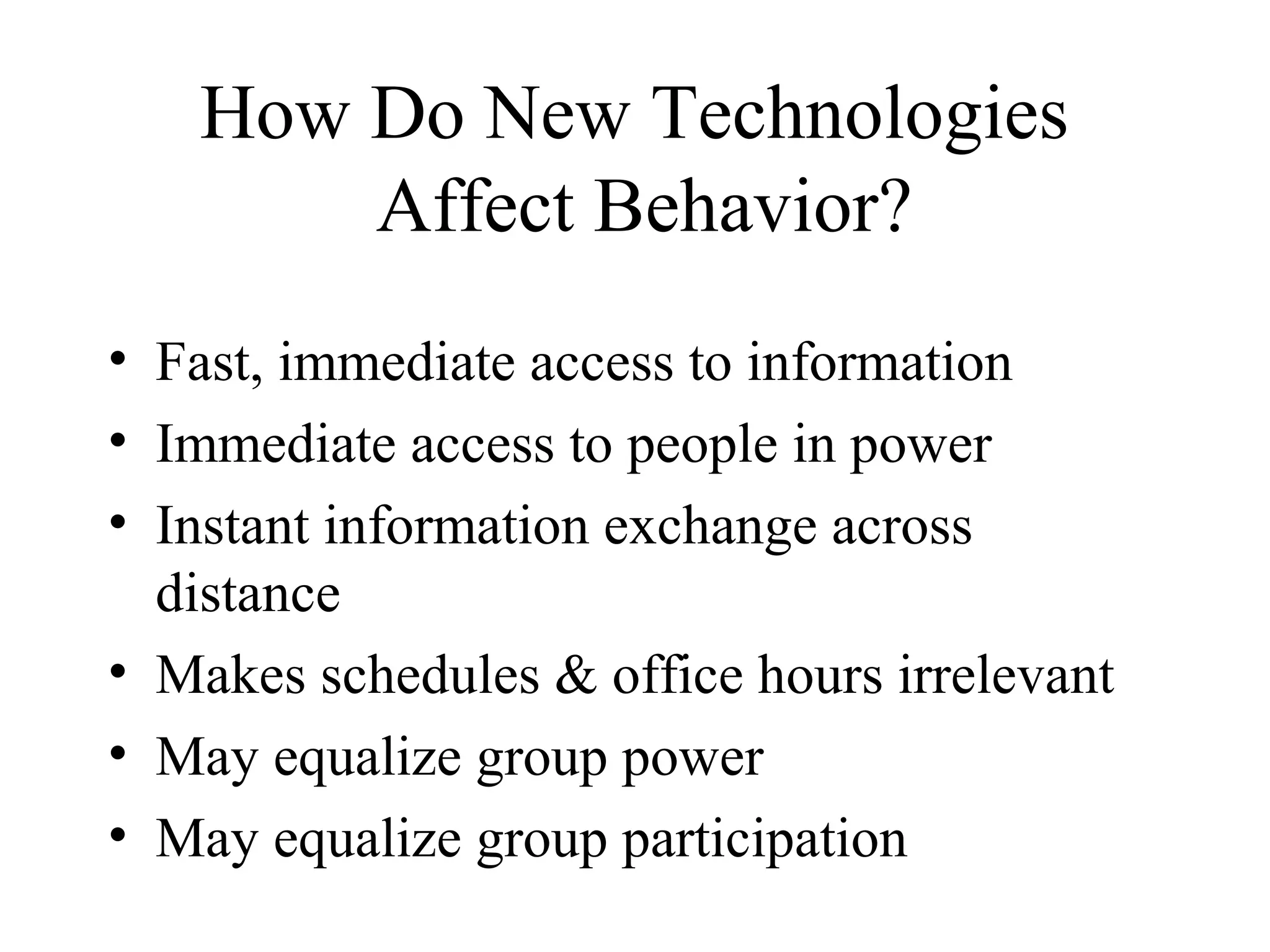 How Do New Technologies
Affect Behavior?
• Fast, immediate access to information
• Immediate access to people in power
• Instant information exchange across
distance
• Makes schedules & office hours irrelevant
• May equalize group power
• May equalize group participation
 