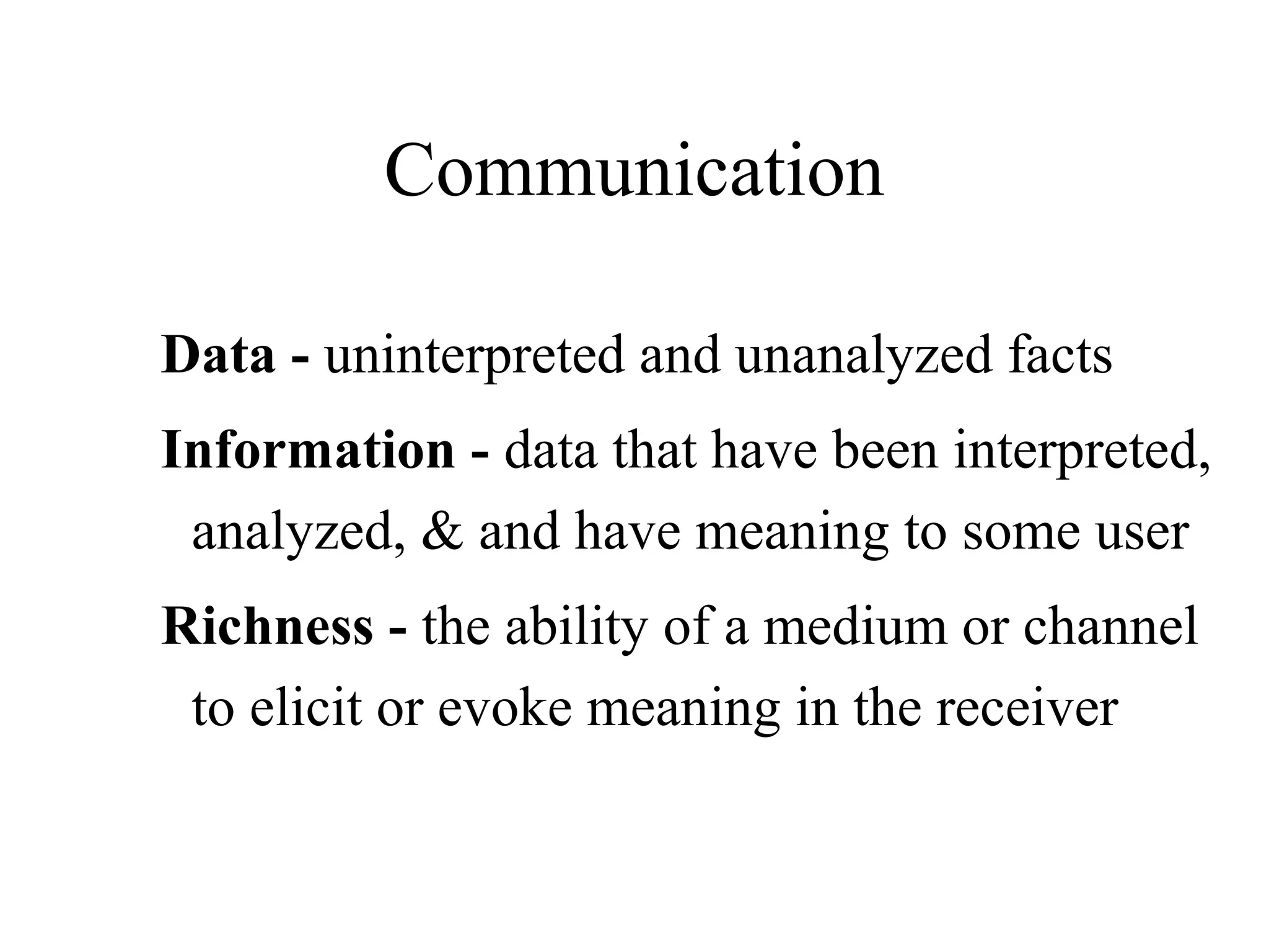 Communication
Data - uninterpreted and unanalyzed facts
Information - data that have been interpreted,
analyzed, & and have meaning to some user
Richness - the ability of a medium or channel
to elicit or evoke meaning in the receiver
 