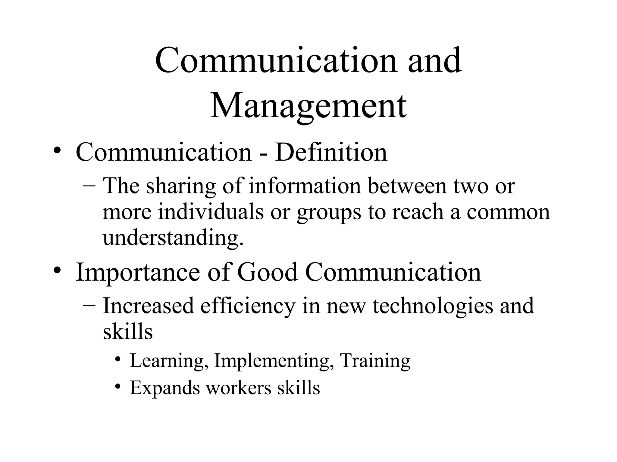 Communication and
Management
• Communication - Definition
– The sharing of information between two or
more individuals or groups to reach a common
understanding.
• Importance of Good Communication
– Increased efficiency in new technologies and
skills
• Learning, Implementing, Training
• Expands workers skills
 