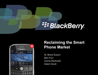 Reclaiming the Smart
Phone Market
M. Brent Eason
Ben Furr
Carrie Martinelli
Adam Scott
 