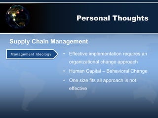 • Effective implementation requires an
organizational change approach
• Human Capital – Behavioral Change
• One size fits all approach is not
effective
Supply Chain Management
Personal Thoughts
Management Ideology
 