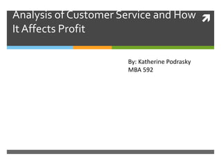 Analysis of Customer Service and How
It Affects Profit
By: Katherine Podrasky
MBA 592
 