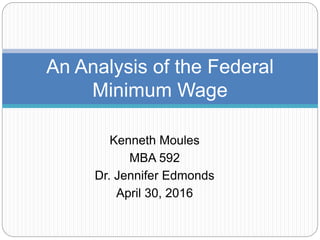 Kenneth Moules
MBA 592
Dr. Jennifer Edmonds
April 30, 2016
An Analysis of the Federal
Minimum Wage
 
