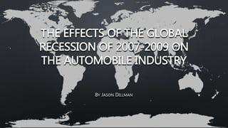 THE EFFECTS OF THE GLOBAL
RECESSION OF 2007-2009 ON
THE AUTOMOBILE INDUSTRY
BY JASON DILLMAN
 