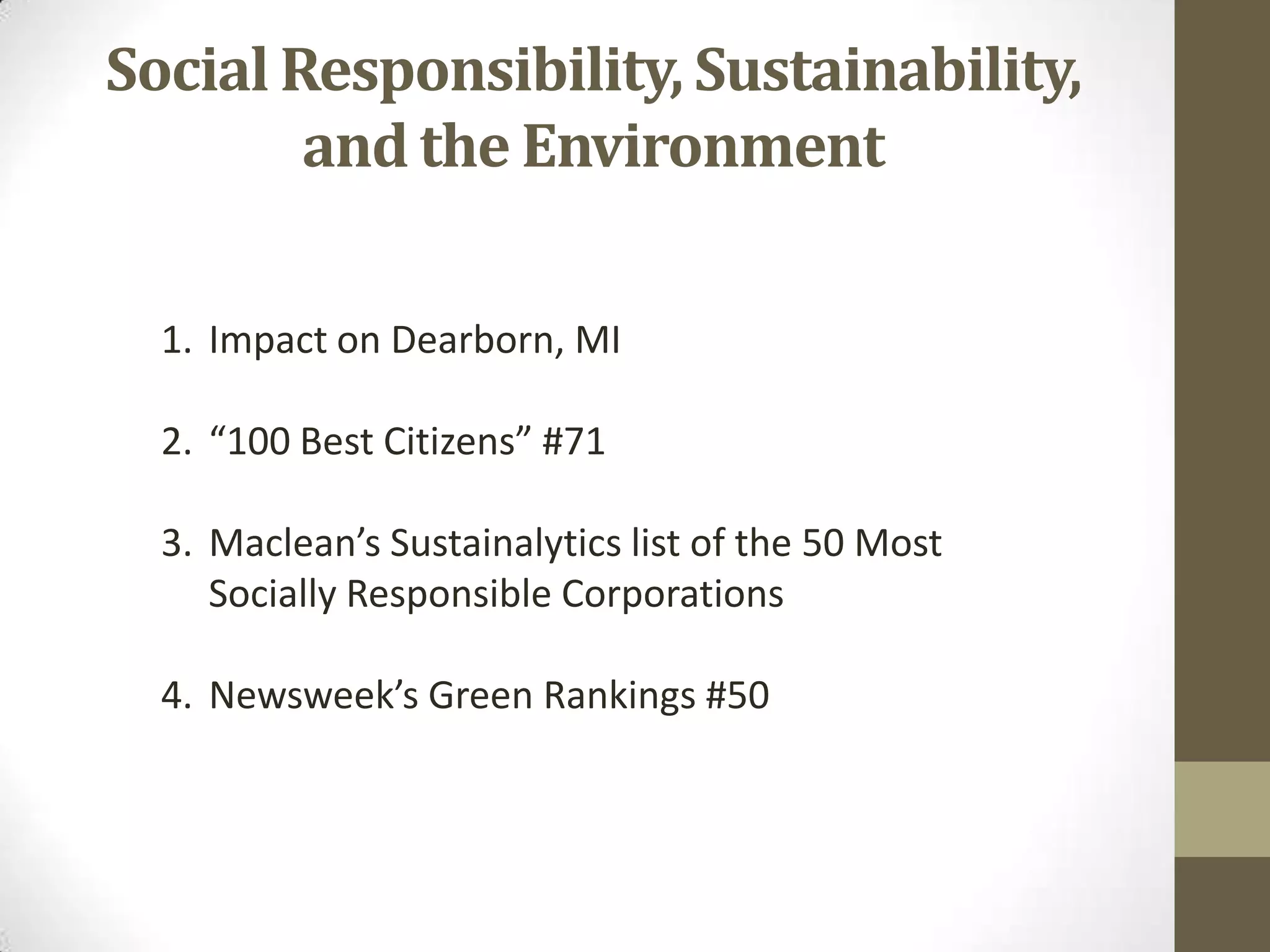 Social Responsibility, Sustainability,
        and the Environment

  1. Impact on Dearborn, MI

  2. “100 Best Citizens” #71

  3. Maclean’s Sustainalytics list of the 50 Most
     Socially Responsible Corporations

  4. Newsweek’s Green Rankings #50
 