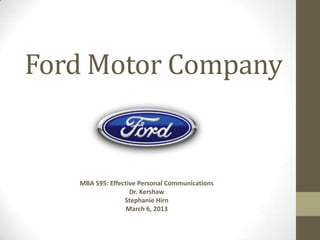 Ford Motor Company


   MBA 595: Effective Personal Communications
                   Dr. Kershaw
                 Stephanie Hirn
                  March 6, 2013
 