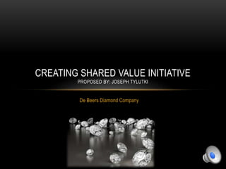 De Beers Diamond Company
CREATING SHARED VALUE INITIATIVE
PROPOSED BY: JOSEPH TYLUTKI
 