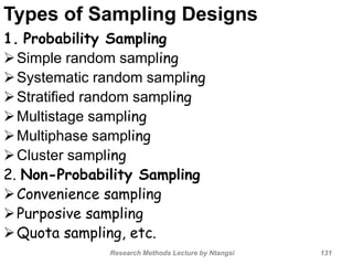Types of Sampling Designs
1. Probability Sampling
Simple random sampling
Systematic random sampling
Stratified random sampling
Multistage sampling
Multiphase sampling
Cluster sampling
2. Non-Probability Sampling
Convenience sampling
Purposive sampling
Quota sampling, etc.
Research Methods Lecture by Ntangsi 131
 