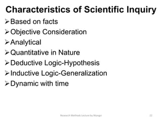 Characteristics of Scientific Inquiry
Based on facts
Objective Consideration
Analytical
Quantitative in Nature
Deductive Logic-Hypothesis
Inductive Logic-Generalization
Dynamic with time
22Research Methods Lecture by Ntangsi
 